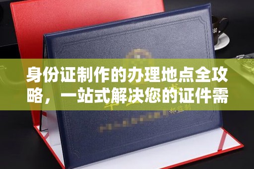 肇庆身份证制作的办理地点全攻略，一站式解决您的证件需求