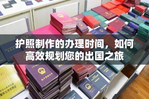 肇庆护照制作的办理时间，如何高效规划您的出国之旅