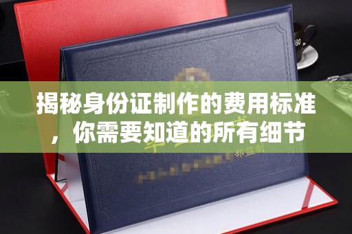 肇庆揭秘身份证制作的费用标准，你需要知道的所有细节
