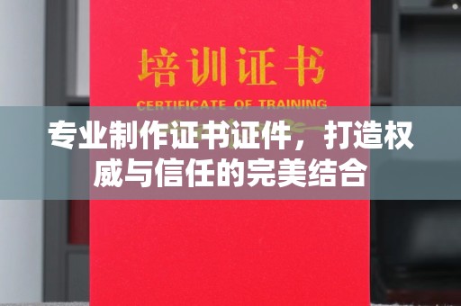 肇庆专业制作证书证件，打造权威与信任的完美结合