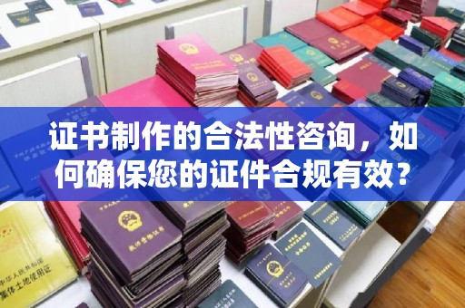 肇庆证书制作的合法性咨询，如何确保您的证件合规有效？