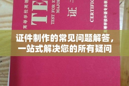 肇庆证件制作的常见问题解答，一站式解决您的所有疑问
