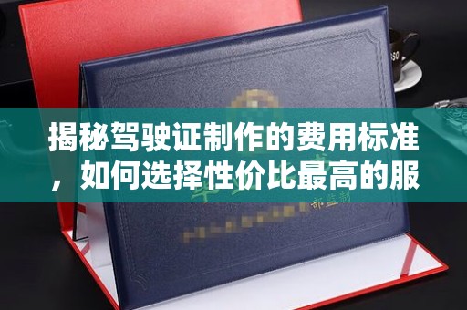 肇庆揭秘驾驶证制作的费用标准，如何选择性价比最高的服务？