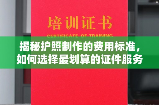 肇庆揭秘护照制作的费用标准，如何选择最划算的证件服务？