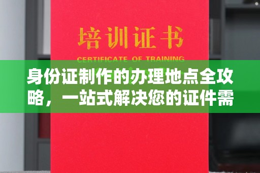 肇庆身份证制作的办理地点全攻略，一站式解决您的证件需求