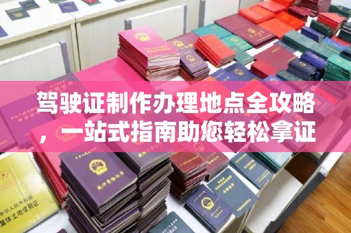 肇庆驾驶证制作办理地点全攻略，一站式指南助您轻松拿证